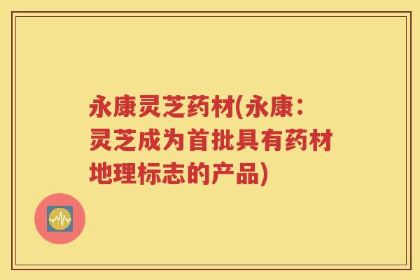 永康灵芝药材(永康：灵芝成为首批具有药材地理标志的产品)