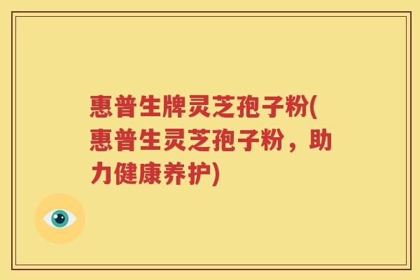 惠普生牌灵芝孢子粉(惠普生灵芝孢子粉，助力健康养护)