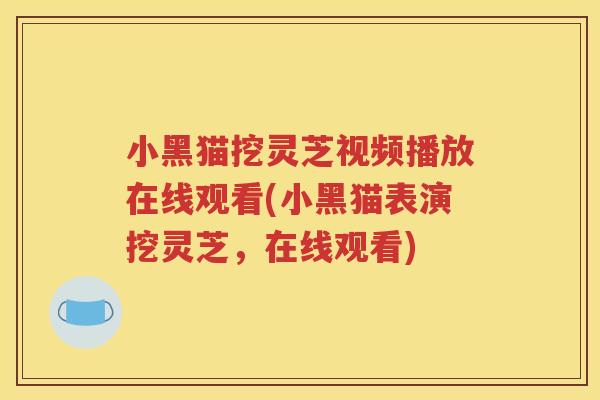 小黑猫挖灵芝视频播放在线观看(小黑猫表演挖灵芝，在线观看)