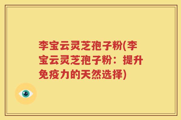 李宝云灵芝孢子粉(李宝云灵芝孢子粉：提升免疫力的天然选择)