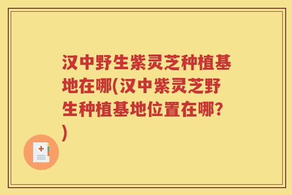 汉中野生紫灵芝种植基地在哪(汉中紫灵芝野生种植基地位置在哪？)