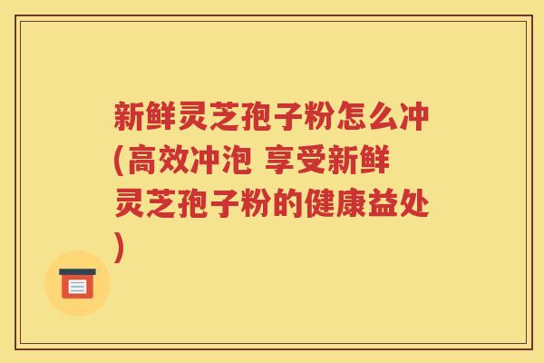 新鲜灵芝孢子粉怎么冲(高效冲泡 享受新鲜灵芝孢子粉的健康益处)
