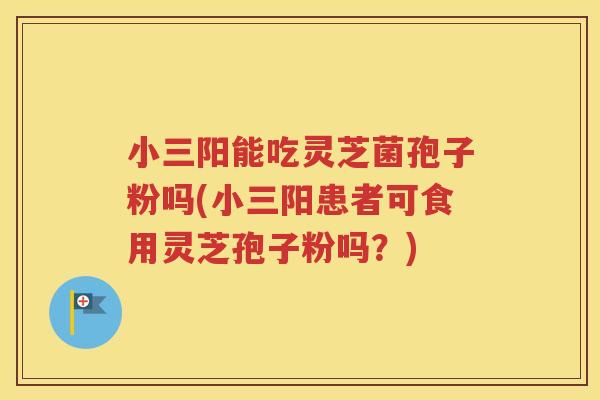 小三阳能吃灵芝菌孢子粉吗(小三阳患者可食用灵芝孢子粉吗？)