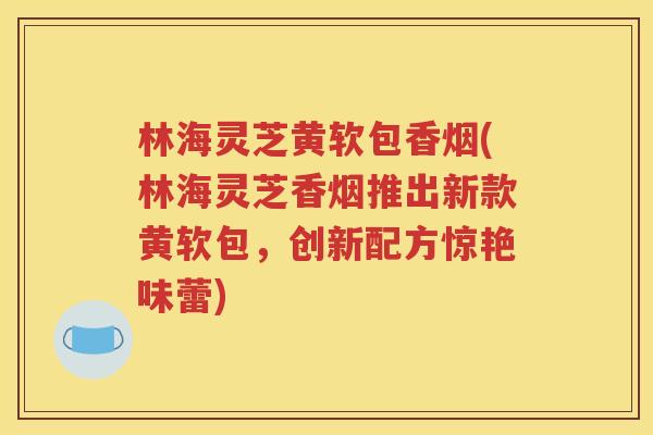 林海灵芝黄软包香烟(林海灵芝香烟推出新款黄软包，创新配方惊艳味蕾)