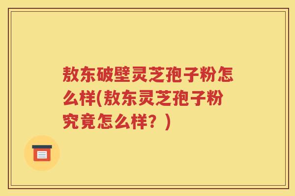 敖东破壁灵芝孢子粉怎么样(敖东灵芝孢子粉究竟怎么样？)