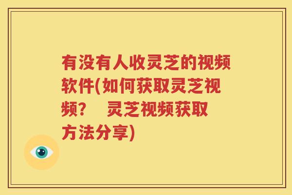 有没有人收灵芝的视频软件(如何获取灵芝视频？  灵芝视频获取方法分享)