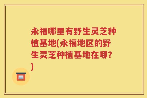 永福哪里有野生灵芝种植基地(永福地区的野生灵芝种植基地在哪？)