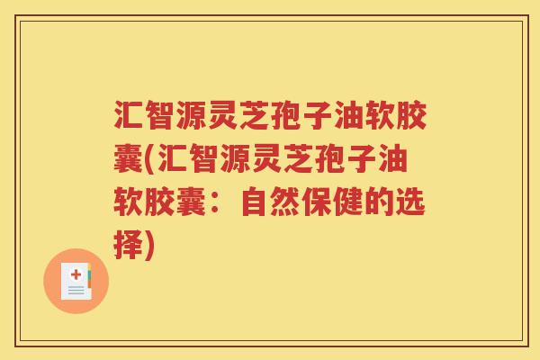 汇智源灵芝孢子油软胶囊(汇智源灵芝孢子油软胶囊：自然保健的选择)