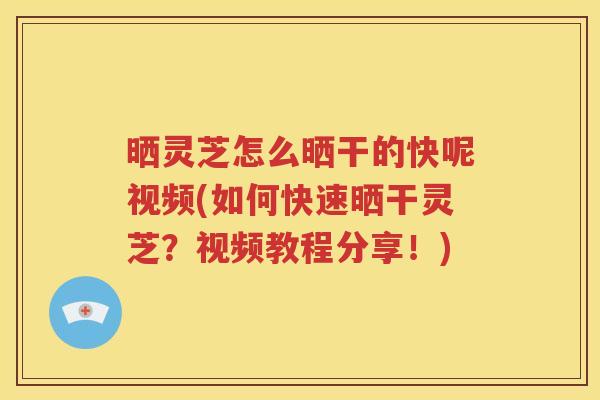 晒灵芝怎么晒干的快呢视频(如何快速晒干灵芝？视频教程分享！)