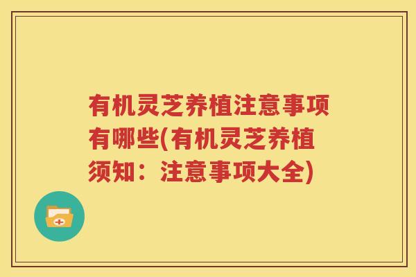 有机灵芝养植注意事项有哪些(有机灵芝养植须知：注意事项大全)