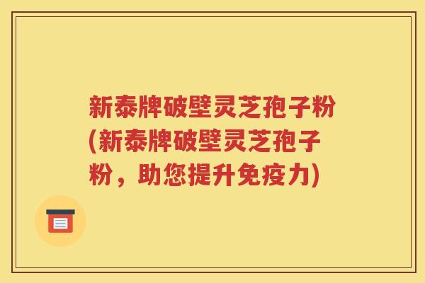 新泰牌破壁灵芝孢子粉(新泰牌破壁灵芝孢子粉，助您提升免疫力)