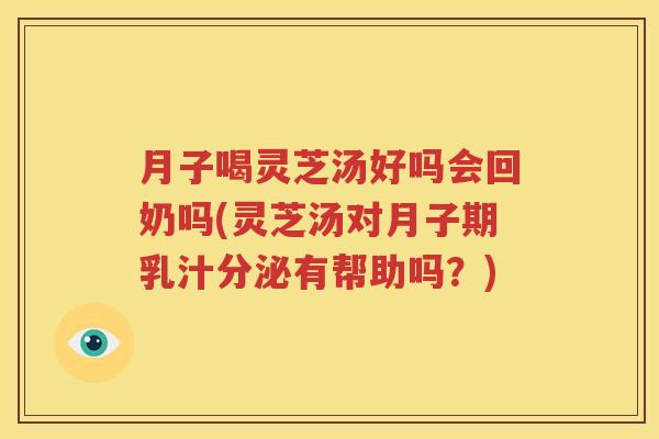 月子喝灵芝汤好吗会回奶吗(灵芝汤对月子期乳汁分泌有帮助吗？)