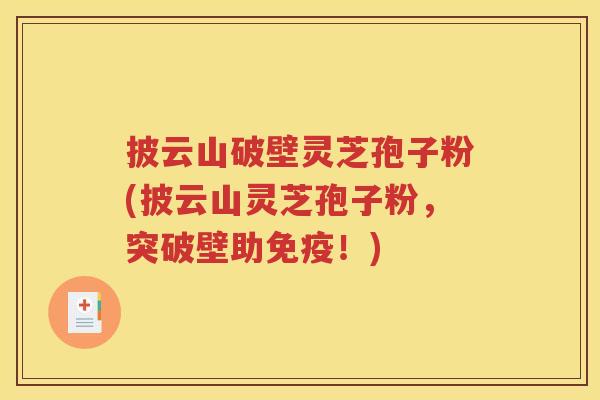 披云山破壁灵芝孢子粉(披云山灵芝孢子粉，突破壁助免疫！)