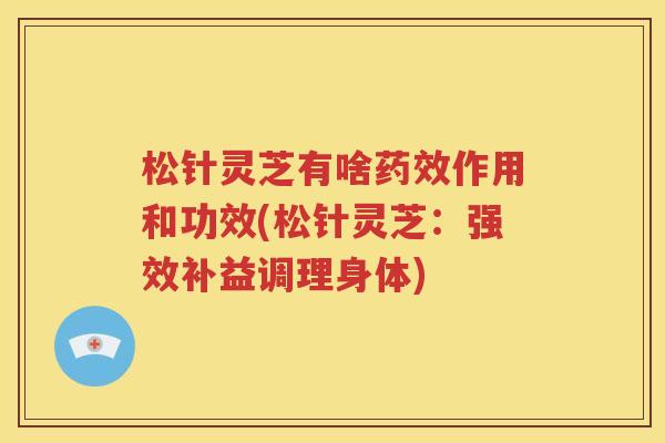 松针灵芝有啥药效作用和功效(松针灵芝：强效补益调理身体)