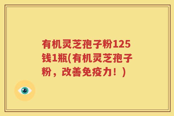 有机灵芝孢子粉125钱1瓶(有机灵芝孢子粉，改善免疫力！)