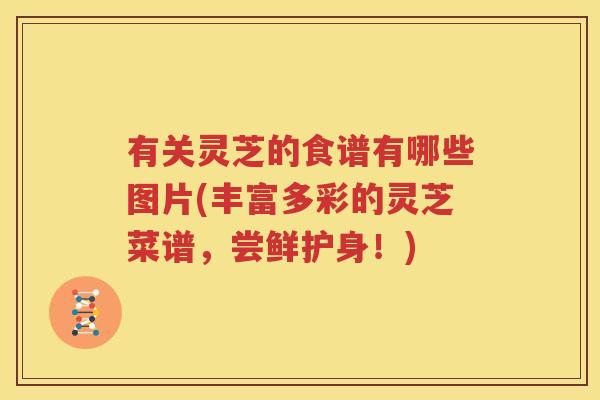 有关灵芝的食谱有哪些图片(丰富多彩的灵芝菜谱，尝鲜护身！)