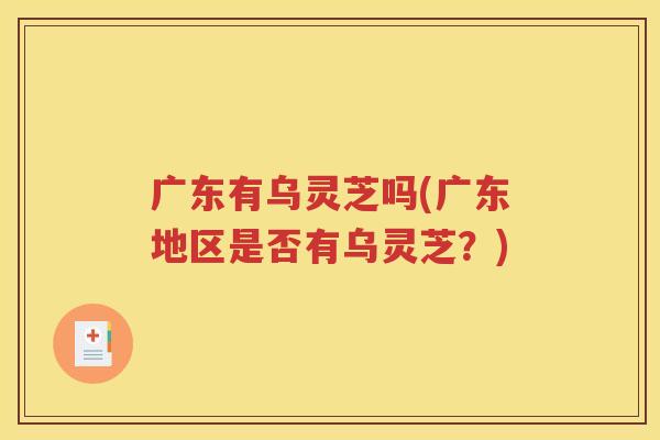 广东有乌灵芝吗(广东地区是否有乌灵芝？)