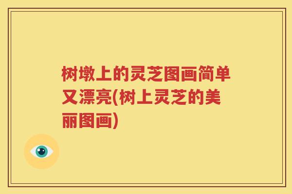 树墩上的灵芝图画简单又漂亮(树上灵芝的美丽图画)