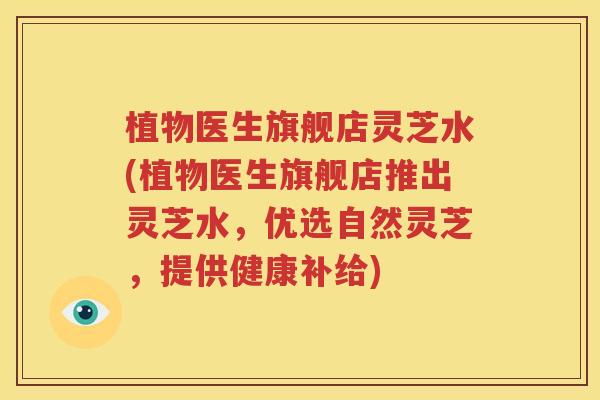 植物医生旗舰店灵芝水(植物医生旗舰店推出灵芝水，优选自然灵芝，提供健康补给)