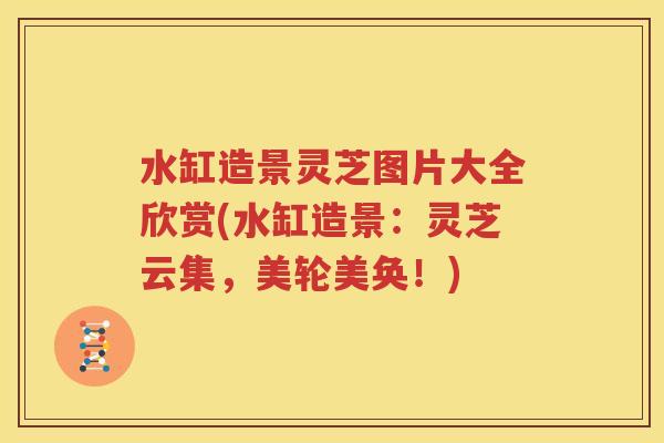 水缸造景灵芝图片大全欣赏(水缸造景：灵芝云集，美轮美奂！)