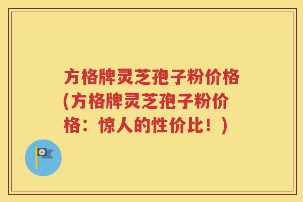 方格牌灵芝孢子粉价格(方格牌灵芝孢子粉价格：惊人的性价比！)