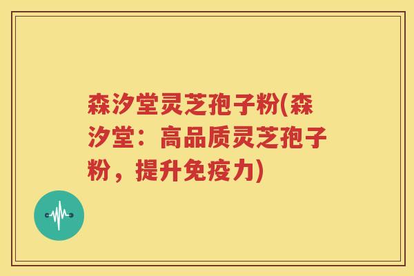 森汐堂灵芝孢子粉(森汐堂：高品质灵芝孢子粉，提升免疫力)