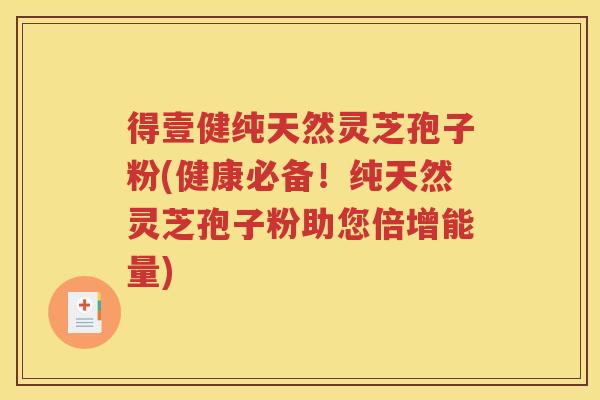 得壹健纯天然灵芝孢子粉(健康必备！纯天然灵芝孢子粉助您倍增能量)
