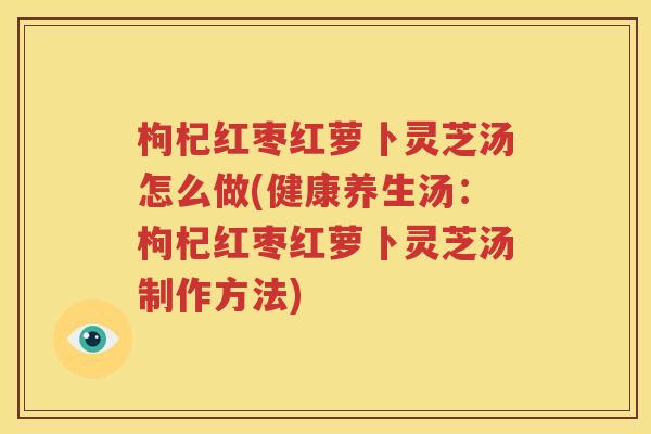 枸杞红枣红萝卜灵芝汤怎么做(健康养生汤：枸杞红枣红萝卜灵芝汤制作方法)