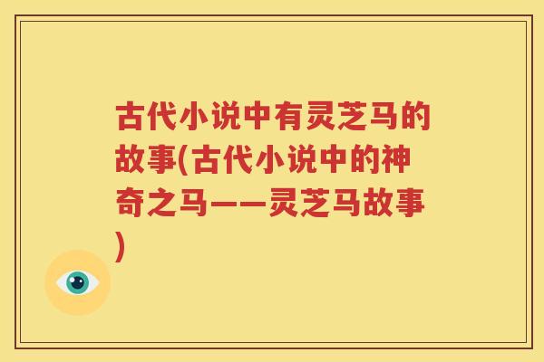 古代小说中有灵芝马的故事(古代小说中的神奇之马——灵芝马故事)