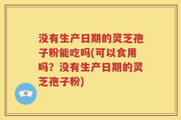 没有生产日期的灵芝孢子粉能吃吗(可以食用吗？没有生产日期的灵芝孢子粉)