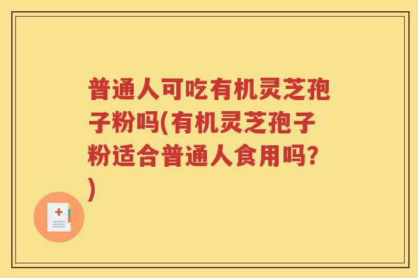 普通人可吃有机灵芝孢子粉吗(有机灵芝孢子粉适合普通人食用吗？)