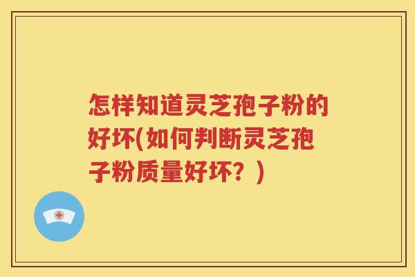 怎样知道灵芝孢子粉的好坏(如何判断灵芝孢子粉质量好坏？)