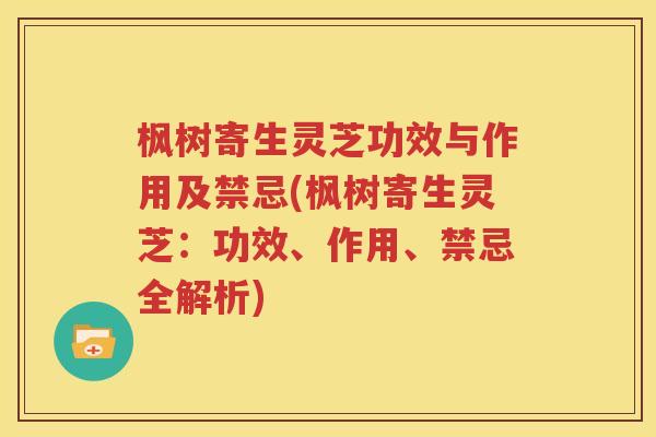 枫树寄生灵芝功效与作用及禁忌(枫树寄生灵芝：功效、作用、禁忌全解析)
