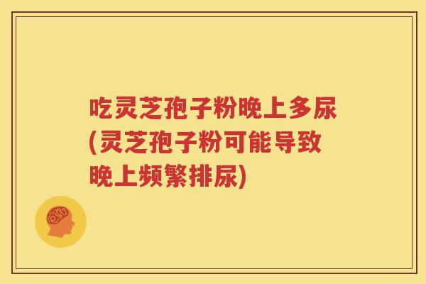 吃灵芝孢子粉晚上多尿(灵芝孢子粉可能导致晚上频繁排尿)