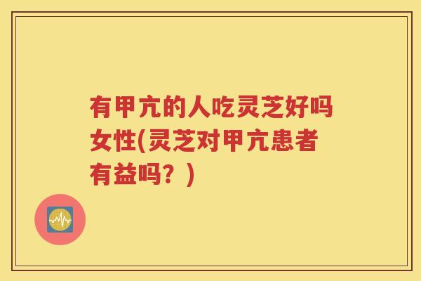 有甲亢的人吃灵芝好吗女性(灵芝对甲亢患者有益吗？)