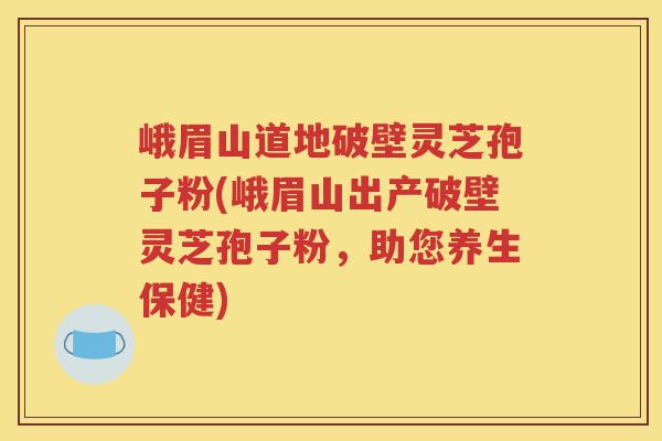 峨眉山道地破壁灵芝孢子粉(峨眉山出产破壁灵芝孢子粉，助您养生保健)