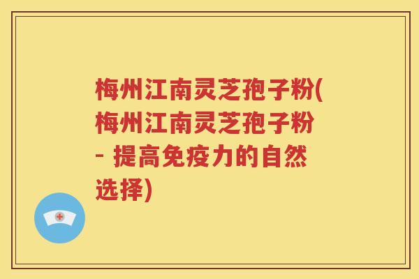 梅州江南灵芝孢子粉(梅州江南灵芝孢子粉 - 提高免疫力的自然选择)