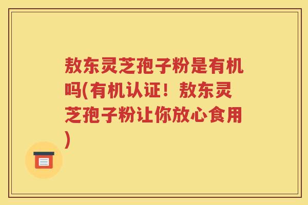 敖东灵芝孢子粉是有机吗(有机认证！敖东灵芝孢子粉让你放心食用)