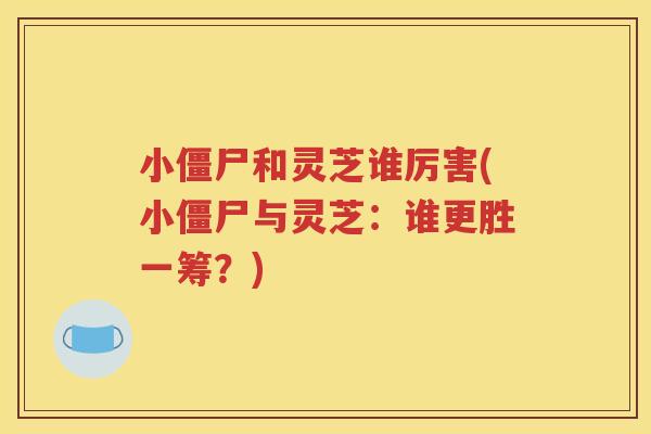 小僵尸和灵芝谁厉害(小僵尸与灵芝：谁更胜一筹？)