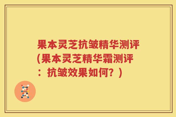 果本灵芝抗皱精华测评(果本灵芝精华霜测评：抗皱效果如何？)