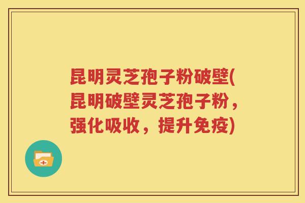 昆明灵芝孢子粉破壁(昆明破壁灵芝孢子粉，强化吸收，提升免疫)