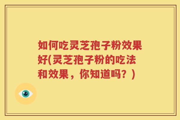 如何吃灵芝孢子粉效果好(灵芝孢子粉的吃法和效果，你知道吗？)