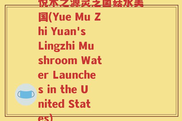 悦木之源灵芝菌菇水美国(Yue Mu Zhi Yuan's Lingzhi Mushroom Water Launches in the United States)