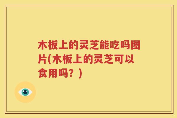 木板上的灵芝能吃吗图片(木板上的灵芝可以食用吗？)