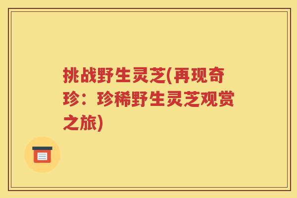 挑战野生灵芝(再现奇珍：珍稀野生灵芝观赏之旅)