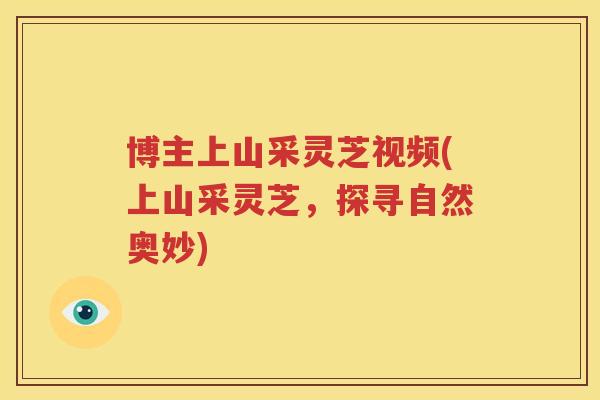 博主上山采灵芝视频(上山采灵芝，探寻自然奥妙)