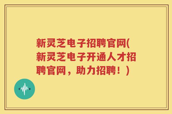 新灵芝电子招聘官网(新灵芝电子开通人才招聘官网，助力招聘！)