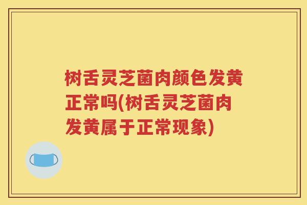 树舌灵芝菌肉颜色发黄正常吗(树舌灵芝菌肉发黄属于正常现象)