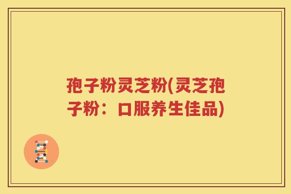 孢子粉灵芝粉(灵芝孢子粉：口服养生佳品)