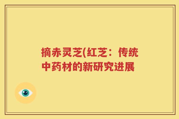 摘赤灵芝(红芝：传统中药材的新研究进展